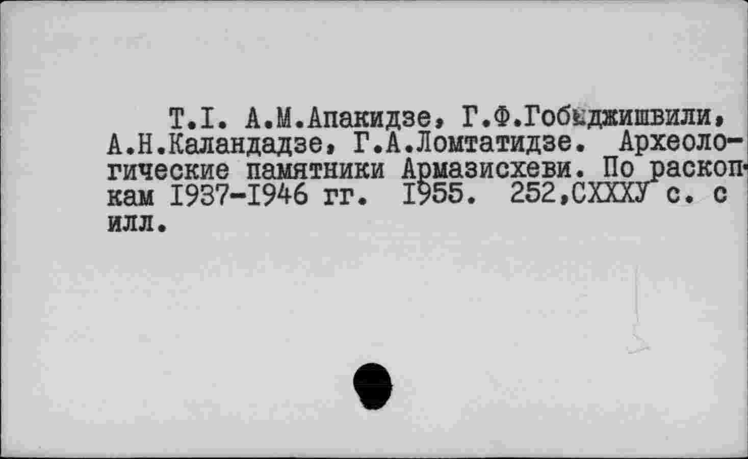 ﻿T.I. А.М.Апакидзе, Г.Ф.Гобьджишвили» А.Н.Каландадзе, Г.А.Ломтатидзе. Археологические памятники Армазисхеви. По раскопкам 1937-1946 гг. 1955. 252,СХХХУс. с ИЛЛ.